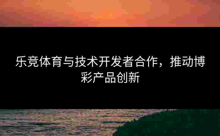 乐竞体育与技术开发者合作，推动博彩产品创新