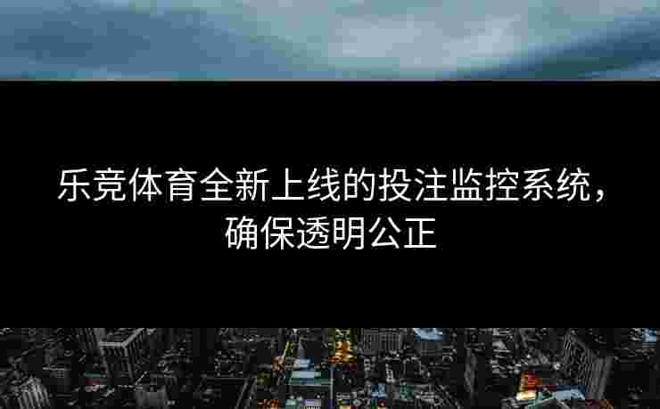 乐竞体育全新上线的投注监控系统，确保透明公正