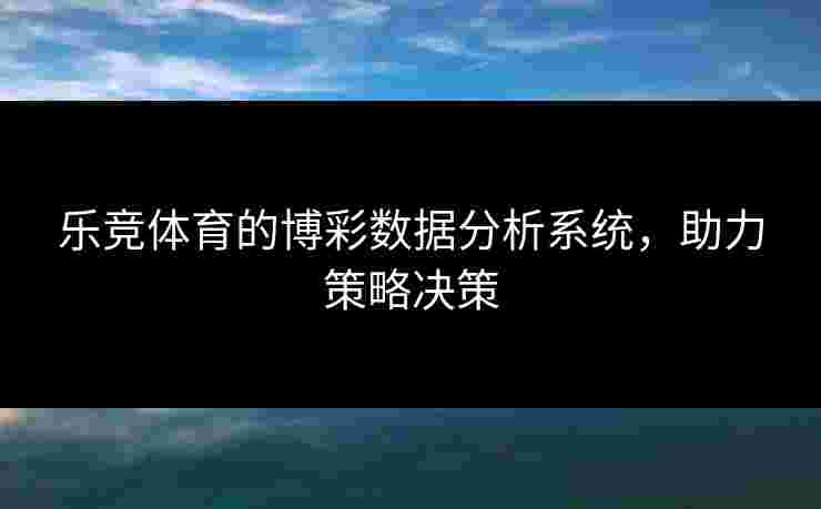 乐竞体育的博彩数据分析系统，助力策略决策