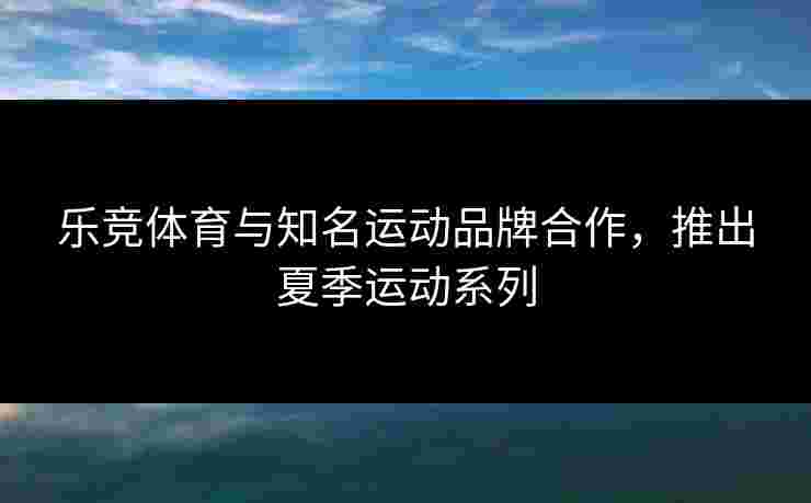 乐竞体育与知名运动品牌合作，推出夏季运动系列