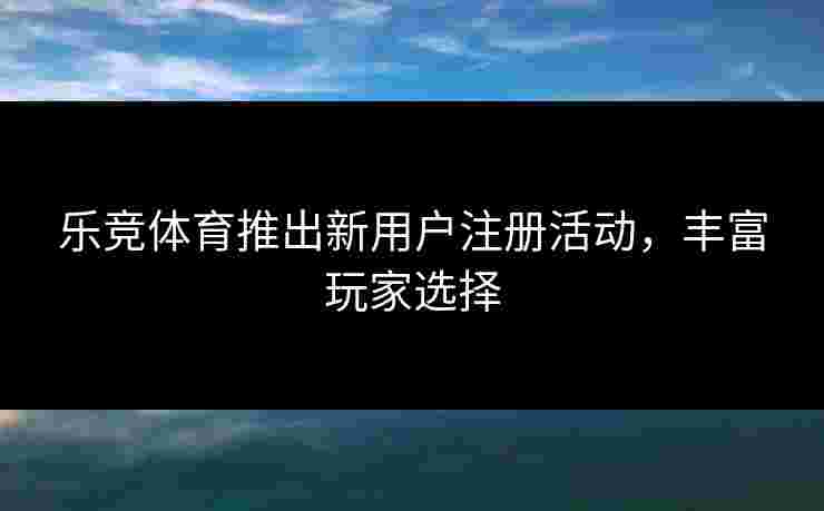 乐竞体育推出新用户注册活动，丰富玩家选择