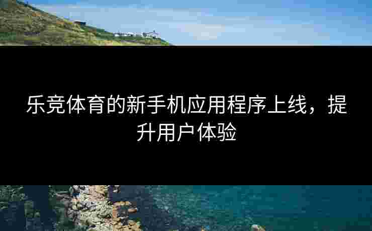 乐竞体育的新手机应用程序上线，提升用户体验