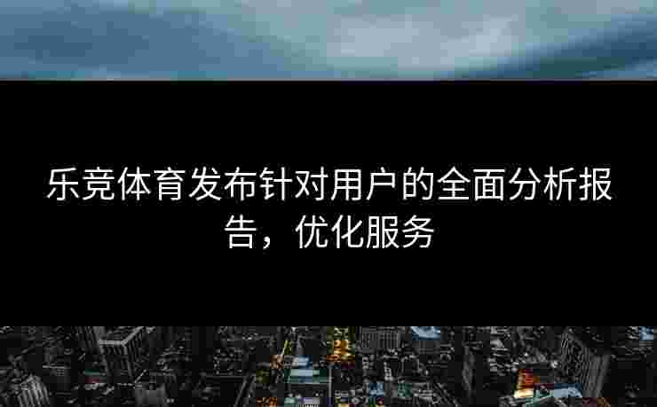 乐竞体育发布针对用户的全面分析报告，优化服务