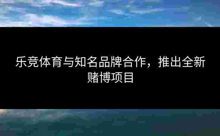 乐竞体育与知名品牌合作，推出全新赌博项目