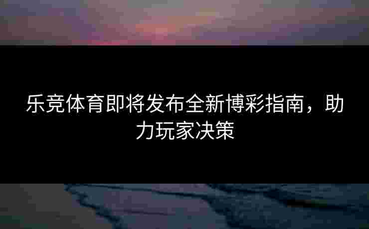 乐竞体育即将发布全新博彩指南，助力玩家决策
