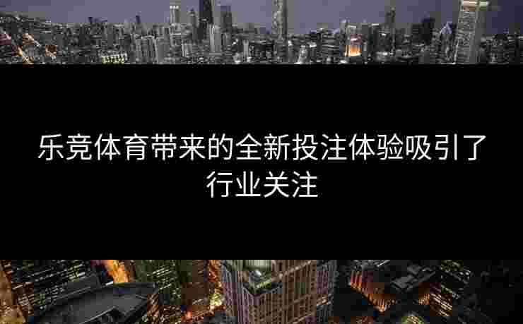 乐竞体育带来的全新投注体验吸引了行业关注