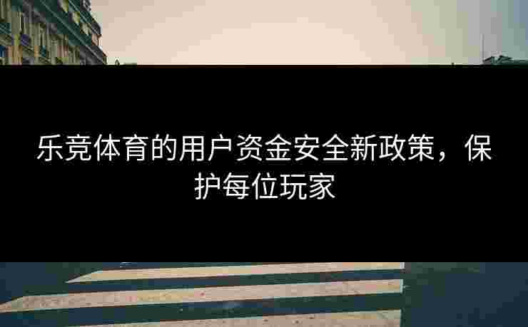 乐竞体育的用户资金安全新政策，保护每位玩家
