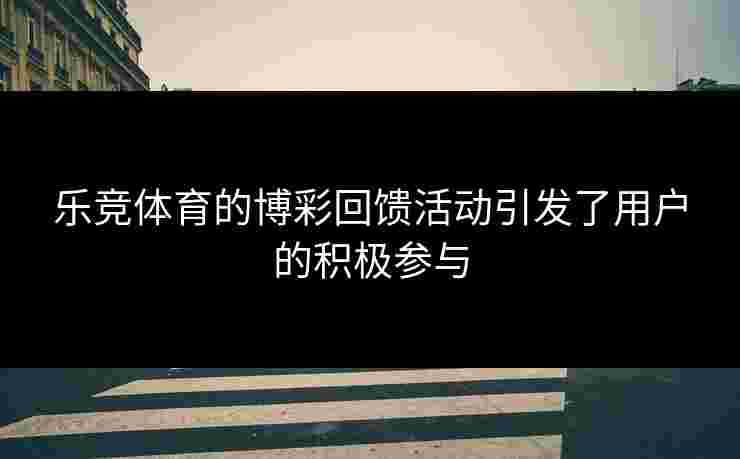 乐竞体育的博彩回馈活动引发了用户的积极参与