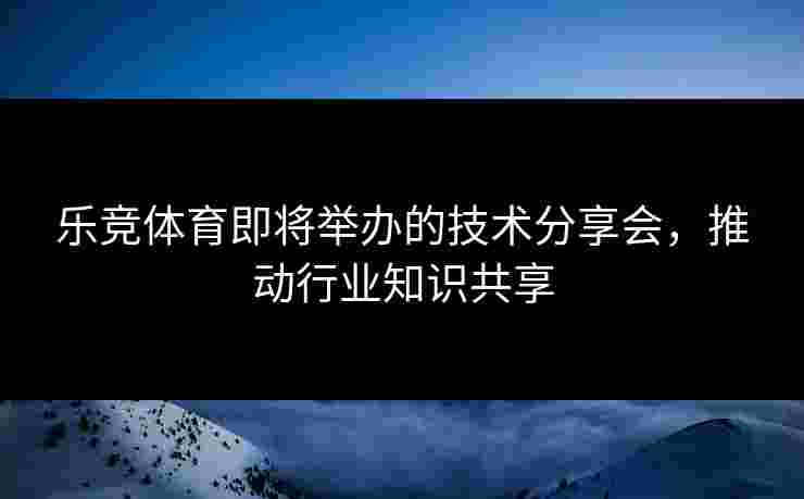乐竞体育即将举办的技术分享会，推动行业知识共享