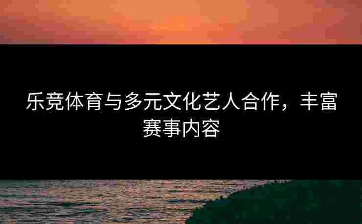 乐竞体育与多元文化艺人合作，丰富赛事内容