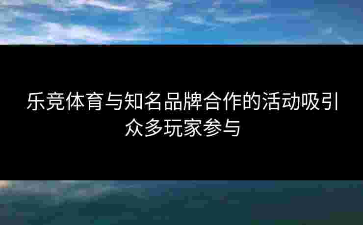乐竞体育与知名品牌合作的活动吸引众多玩家参与