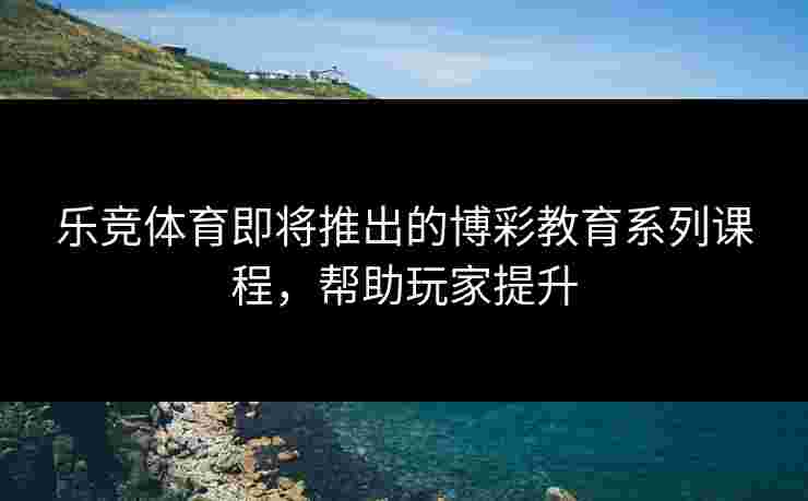 乐竞体育即将推出的博彩教育系列课程，帮助玩家提升