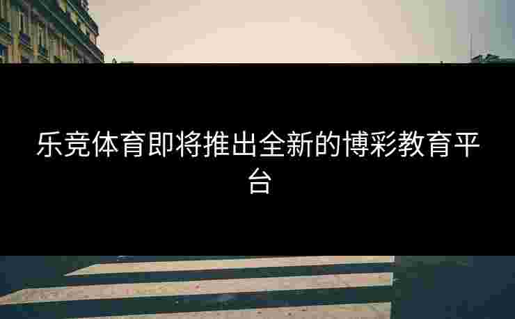 乐竞体育即将推出全新的博彩教育平台