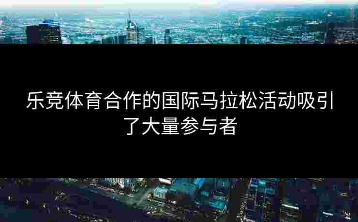 乐竞体育合作的国际马拉松活动吸引了大量参与者