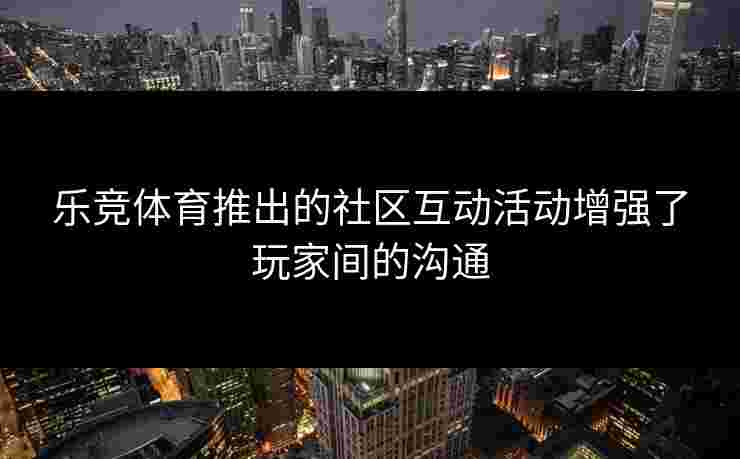 乐竞体育推出的社区互动活动增强了玩家间的沟通