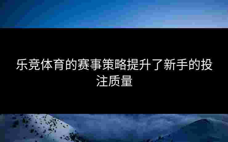乐竞体育的赛事策略提升了新手的投注质量 乐竞体育的赛事策略提升了新手的投注质量