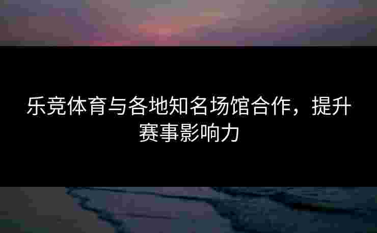 乐竞体育与各地知名场馆合作，提升赛事影响力