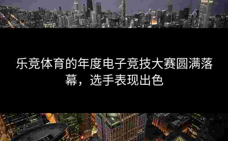 乐竞体育的年度电子竞技大赛圆满落幕，选手表现出色