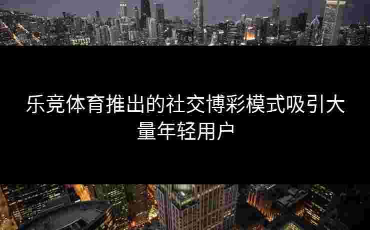乐竞体育推出的社交博彩模式吸引大量年轻用户
