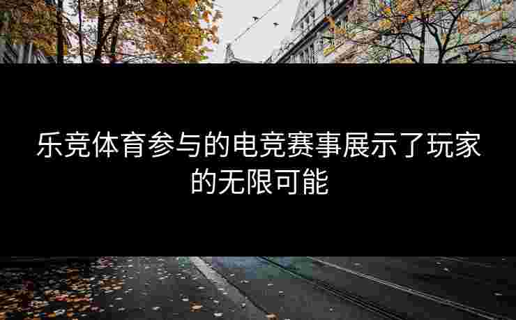 乐竞体育参与的电竞赛事展示了玩家的无限可能