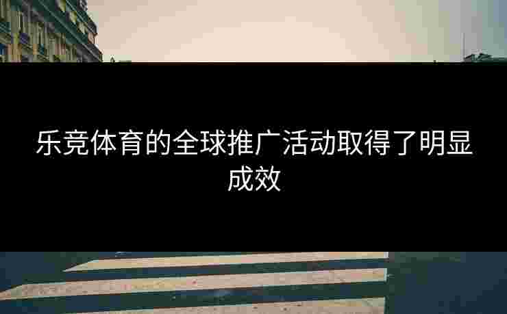 乐竞体育的全球推广活动取得了明显成效
