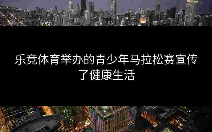 乐竞体育举办的青少年马拉松赛宣传了健康生活