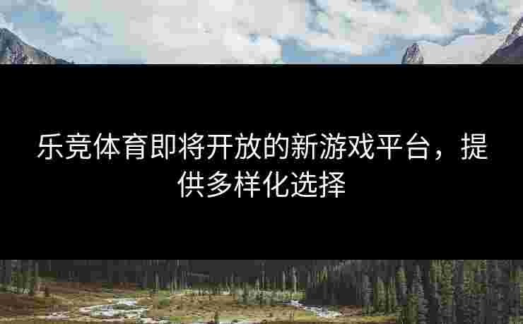 乐竞体育即将开放的新游戏平台，提供多样化选择