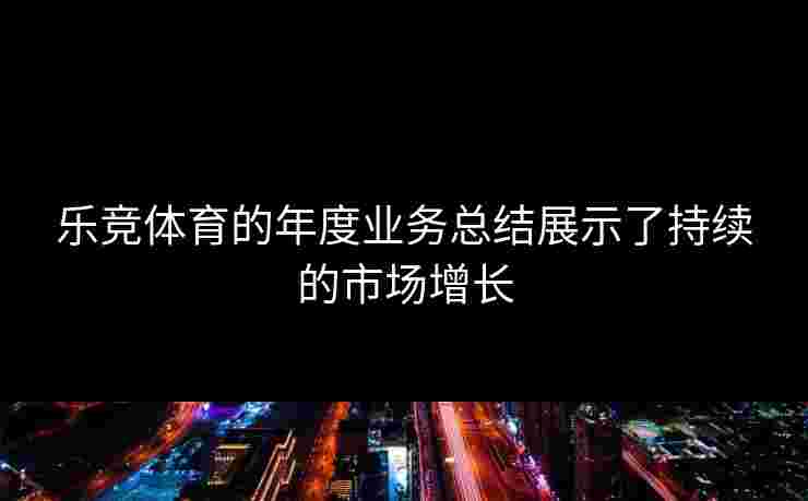 乐竞体育的年度业务总结展示了持续的市场增长