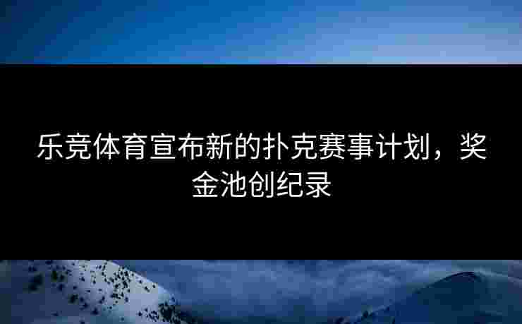 乐竞体育宣布新的扑克赛事计划，奖金池创纪录