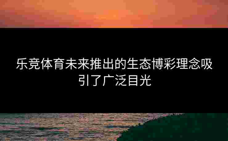 乐竞体育未来推出的生态博彩理念吸引了广泛目光