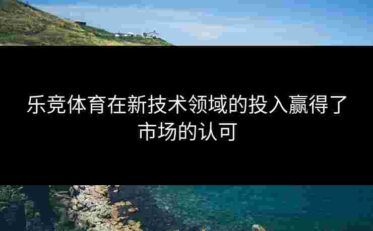 乐竞体育在新技术领域的投入赢得了市场的认可 乐竞体育在新技术领域的投入赢得了市场的认可
