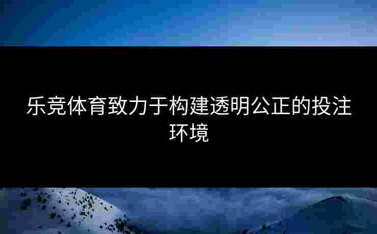 乐竞体育致力于构建透明公正的投注环境
