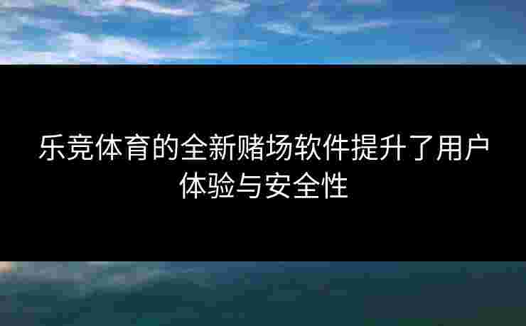 乐竞体育的全新赌场软件提升了用户体验与安全性