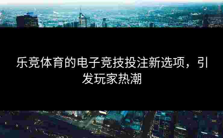乐竞体育的电子竞技投注新选项,引发玩家热潮 乐竞体育的电子竞技投注新选项,引发玩家热潮