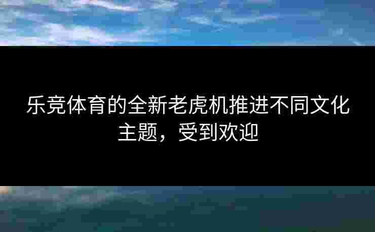 乐竞体育的全新老虎机推进不同文化主题,受到欢迎 乐竞体育的全新老虎机推进不同文化主题,受到欢迎