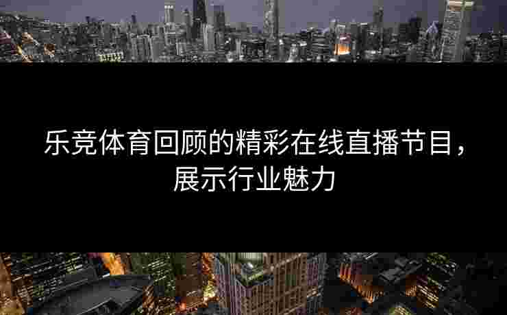乐竞体育回顾的精彩在线直播节目，展示行业魅力