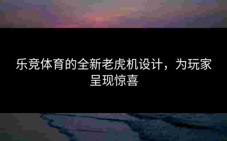 乐竞体育的全新老虎机设计，为玩家呈现惊喜
