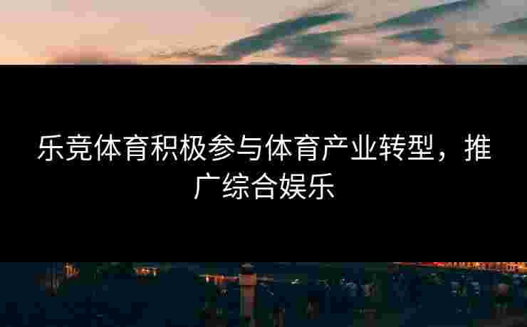 乐竞体育积极参与体育产业转型，推广综合娱乐