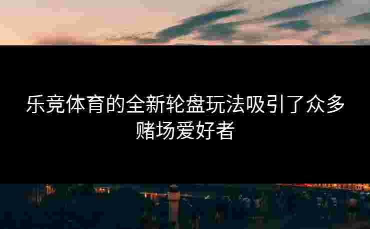 乐竞体育的全新轮盘玩法吸引了众多赌场爱好者