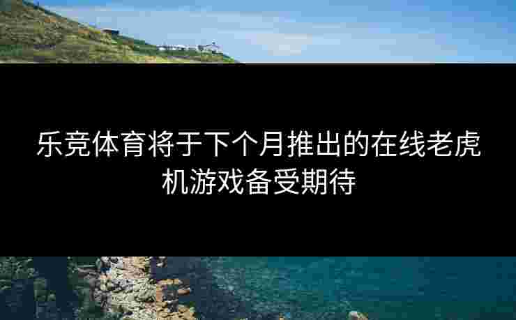 乐竞体育将于下个月推出的在线老虎机游戏备受期待