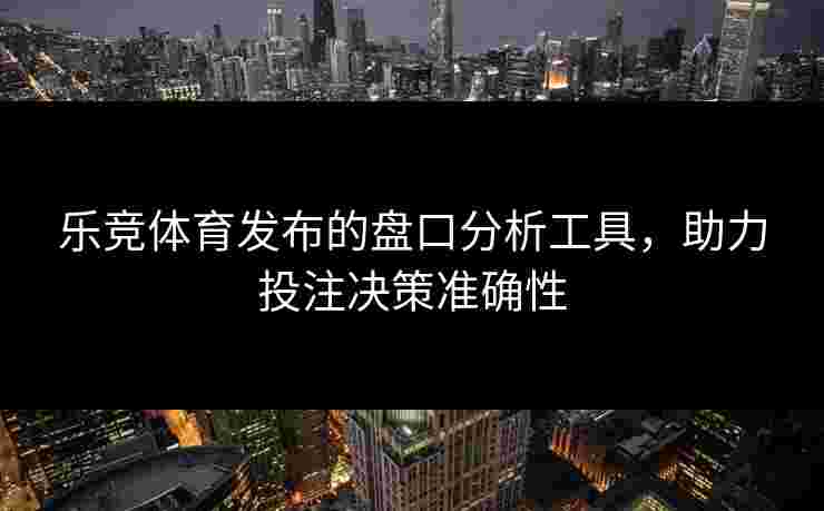 乐竞体育发布的盘口分析工具，助力投注决策准确性