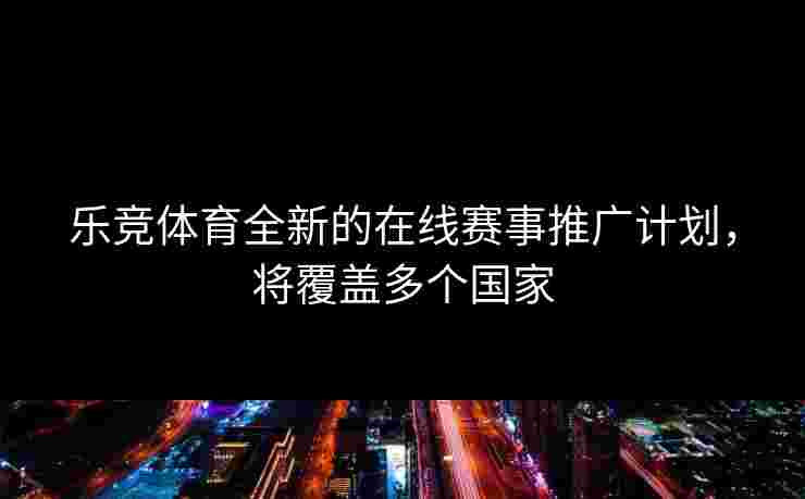 乐竞体育全新的在线赛事推广计划，将覆盖多个国家