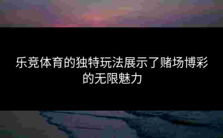 乐竞体育的独特玩法展示了赌场博彩的无限魅力