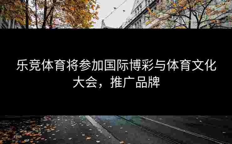 乐竞体育将参加国际博彩与体育文化大会，推广品牌