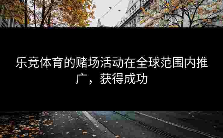 乐竞体育的赌场活动在全球范围内推广，获得成功
