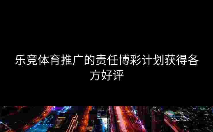 乐竞体育推广的责任博彩计划获得各方好评