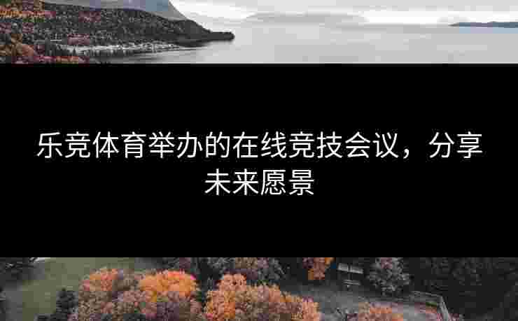 乐竞体育举办的在线竞技会议,分享未来愿景 乐竞体育举办的在线竞技会议,分享未来愿景