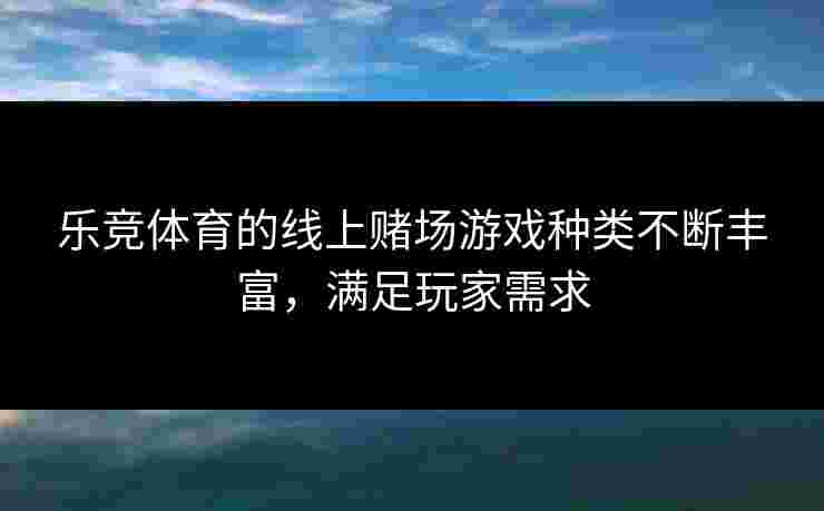 乐竞体育的线上赌场游戏种类不断丰富，满足玩家需求
