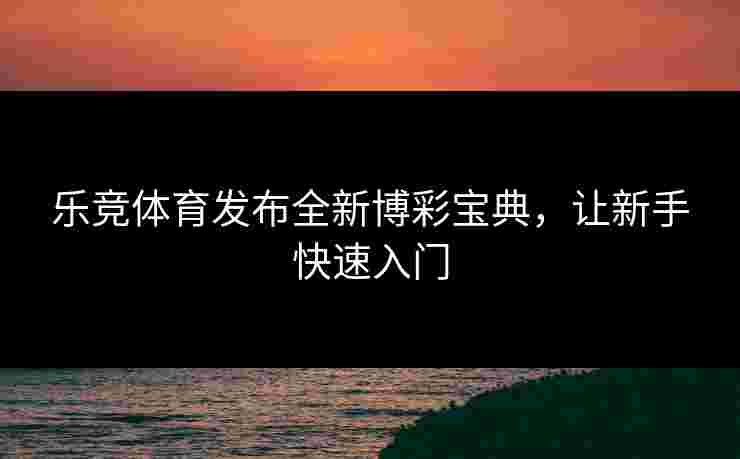 乐竞体育发布全新博彩宝典，让新手快速入门
