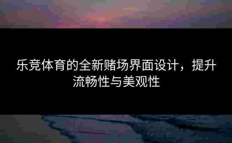 乐竞体育的全新赌场界面设计，提升流畅性与美观性